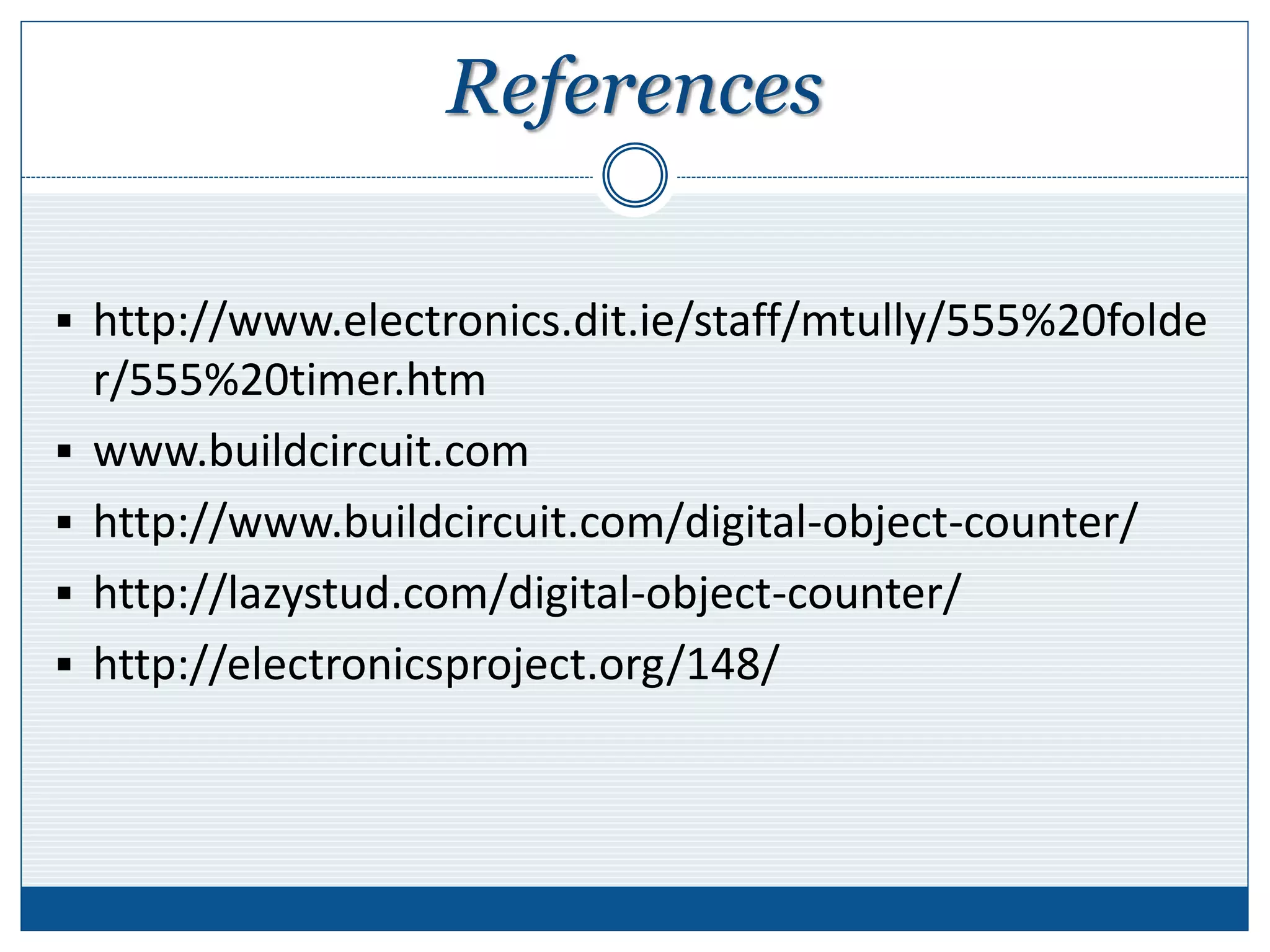 References
 http://www.electronics.dit.ie/staff/mtully/555%20folde
r/555%20timer.htm
 www.buildcircuit.com
 http://www.buildcircuit.com/digital-object-counter/
 http://lazystud.com/digital-object-counter/
 http://electronicsproject.org/148/
 