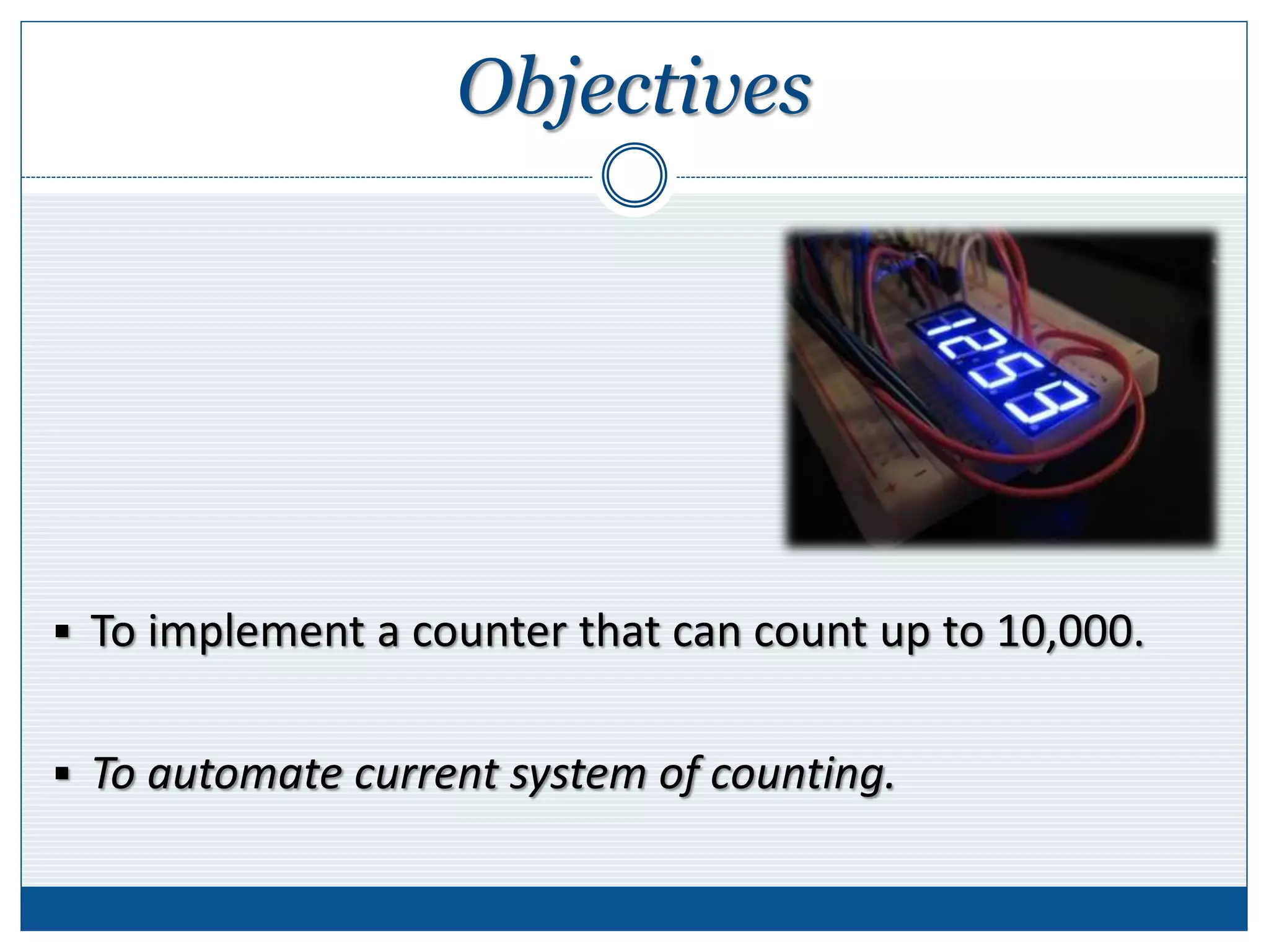 Objectives
 To implement a counter that can count up to 10,000.
 To automate current system of counting.
 