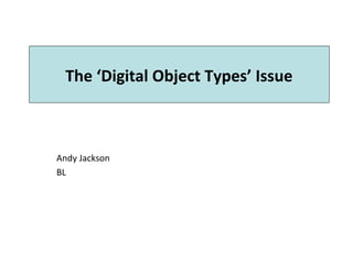 The ‘Digital Object Types’ Issue
Andy Jackson
BL
 