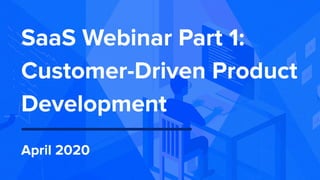 SaaS Webinar Part 1:
Customer-Driven Product
Development
April 2020
 