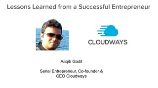 Aaqib Gadit
Serial Entrepreneur, Co-founder &
CEO Cloudways
Lessons Learned from a Successful Entrepreneur
 