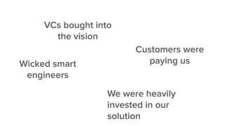 Wicked smart
engineers
VCs bought into
the vision
Customers were
paying us
We were heavily
invested in our
solution
 