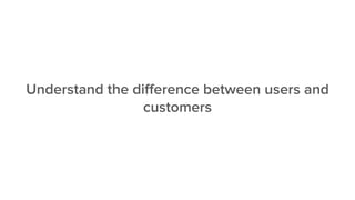 Understand the diﬀerence between users and
customers
 