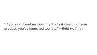 “If you’re not embarrassed by the ﬁrst version of your
product, you’ve launched too late.” — Reid Hoﬀman
 