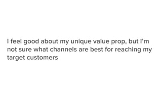 I feel good about my unique value prop, but I’m
not sure what channels are best for reaching my
target customers
 