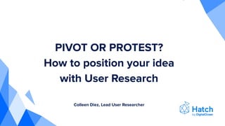 PIVOT OR PROTEST?
How to position your idea
with User Research
Colleen Diez, Lead User Researcher
 