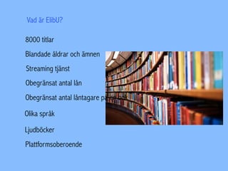 8000 titlar
Blandade åldrar och ämnen
Streaming tjänst
Obegränsat antal lån
Obegränsat antal låntagare på en bok
Olika språk
Ljudböcker
Plattformsoberoende
Vad är ElibU?
 