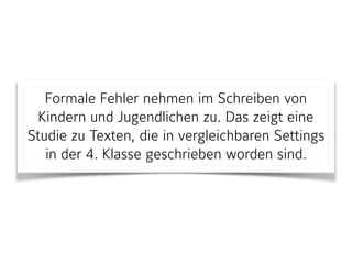 Formale Fehler nehmen im Schreiben von
Kindern und Jugendlichen zu. Das zeigt eine
Studie zu Texten, die in vergleichbaren Settings
in der 4. Klasse geschrieben worden sind.
 