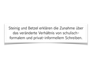 Steinig und Betzel erklären die Zunahme über
das veränderte Verhältnis von schulisch-
formalem und privat-informellem Schreiben.
 