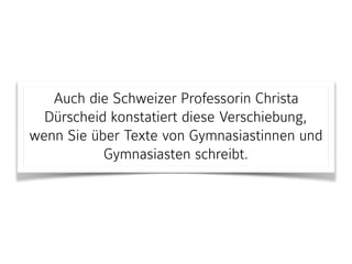 Auch die Schweizer Professorin Christa
Dürscheid konstatiert diese Verschiebung,
wenn Sie über Texte von Gymnasiastinnen und
Gymnasiasten schreibt.
 