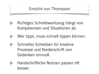 Einsicht von Thompson
Richtiges Schreibwerkzeug hängt von
Kompetenzen und Situationen ab.
Wer tippt, muss schnell tippen können.
Schnelles Schreiben für kreative
Prozesse und Niederschrift von
Gedanken sinnvoll.
Handschriftliche Notizen passen oft
besser.
 
