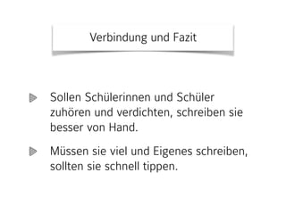 Verbindung und Fazit
Sollen Schülerinnen und Schüler
zuhören und verdichten, schreiben sie
besser von Hand.
Müssen sie viel und Eigenes schreiben,
sollten sie schnell tippen.
 