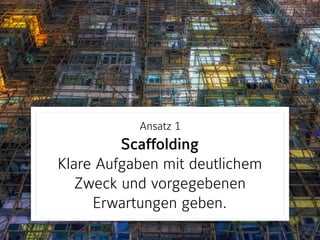 Ansatz 1 
Scaffolding 
Klare Aufgaben mit deutlichem
Zweck und vorgegebenen
Erwartungen geben.
 