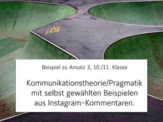Beispiel zu Ansatz 3, 10./11. Klasse 
Kommunikationstheorie/Pragmatik
mit selbst gewählten Beispielen
aus Instagram-Kommentaren.
 
