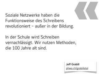 Soziale Netzwerke haben die
Funktionsweise des Schreibens
revolutioniert - außer in der Bildung.
In der Schule wird Schreiben
vernachlässigt. Wir nutzen Methoden,
die 100 Jahre alt sind.
«
Jeff Grabill 
phwa.ch/grabilletal
 