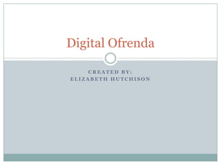 Digital Ofrenda
CREATED BY:
ELIZABETH HUTCHISON

 