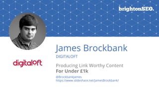 @BrockbankJames#brightonSEO
James Brockbank
DIGITALOFT
Producing Link Worthy Content
For Under £1k
@BrockbankJames
https://www.slideshare.net/JamesBrockbank/
 