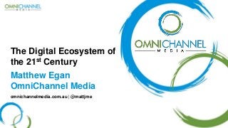 The Digital Ecosystem of the 21stCentury 
Matthew Egan OmniChannelMedia 
omnichannelmedia.com.au| @mattjme  