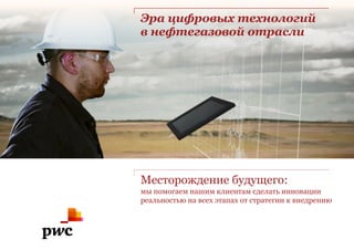 www.pwc.ru
Эра цифровых технологий 
в нефтегазовой отрасли
Месторождение будущего: 
мы помогаем нашим клиентам сделать инновации
реальностью на всех этапах от стратегии к внедрению
 