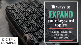 15 ways to
EXPAND
your keyword
topics
A Digital Olympus
presentation,
June 21st 2016
 