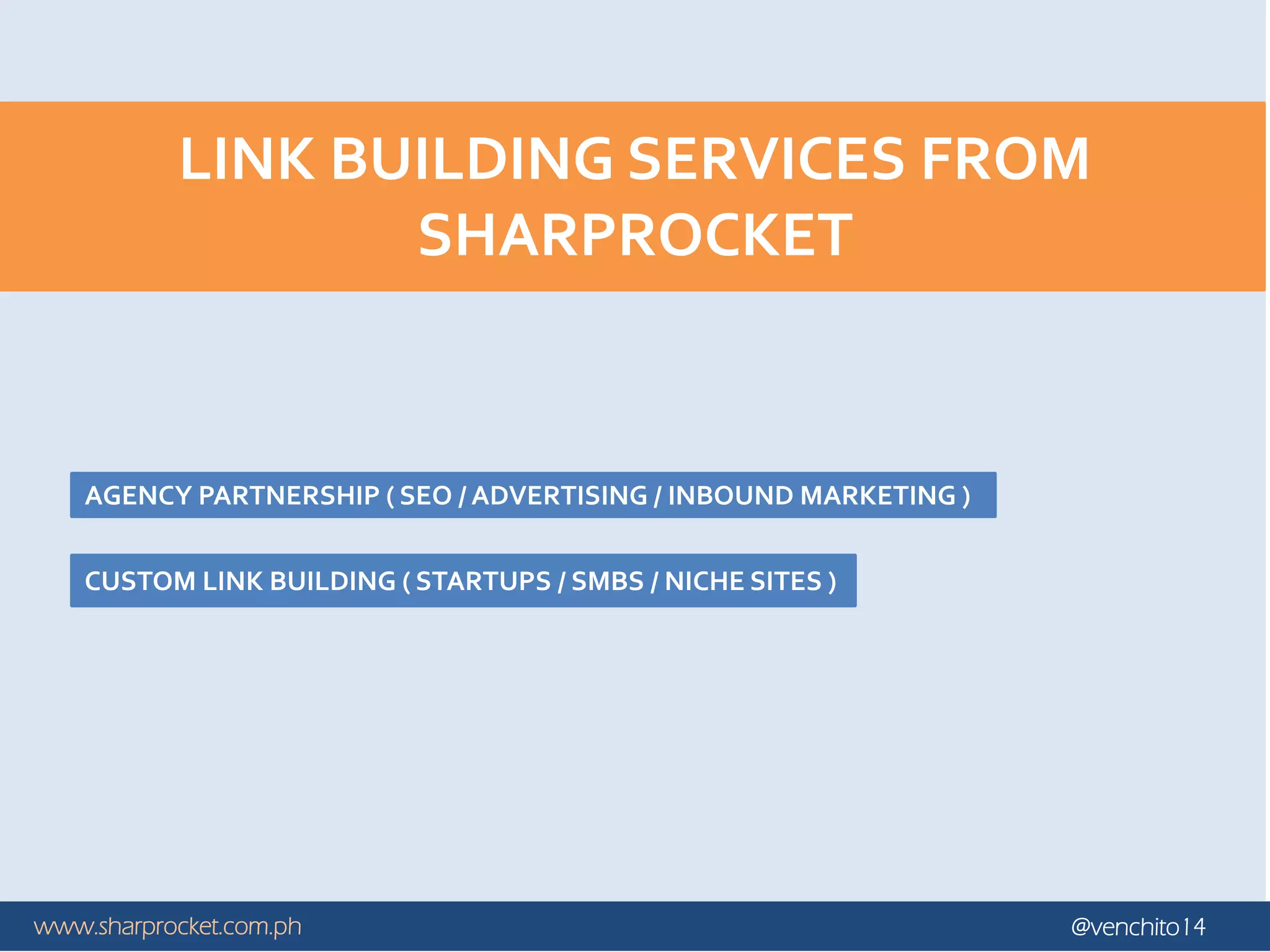 www.sharprocket.com.ph @venchito14
LINK BUILDING SERVICES FROM
SHARPROCKET
AGENCY PARTNERSHIP ( SEO / ADVERTISING / INBOUND MARKETING )
CUSTOM LINK BUILDING ( STARTUPS / SMBS / NICHE SITES )
 