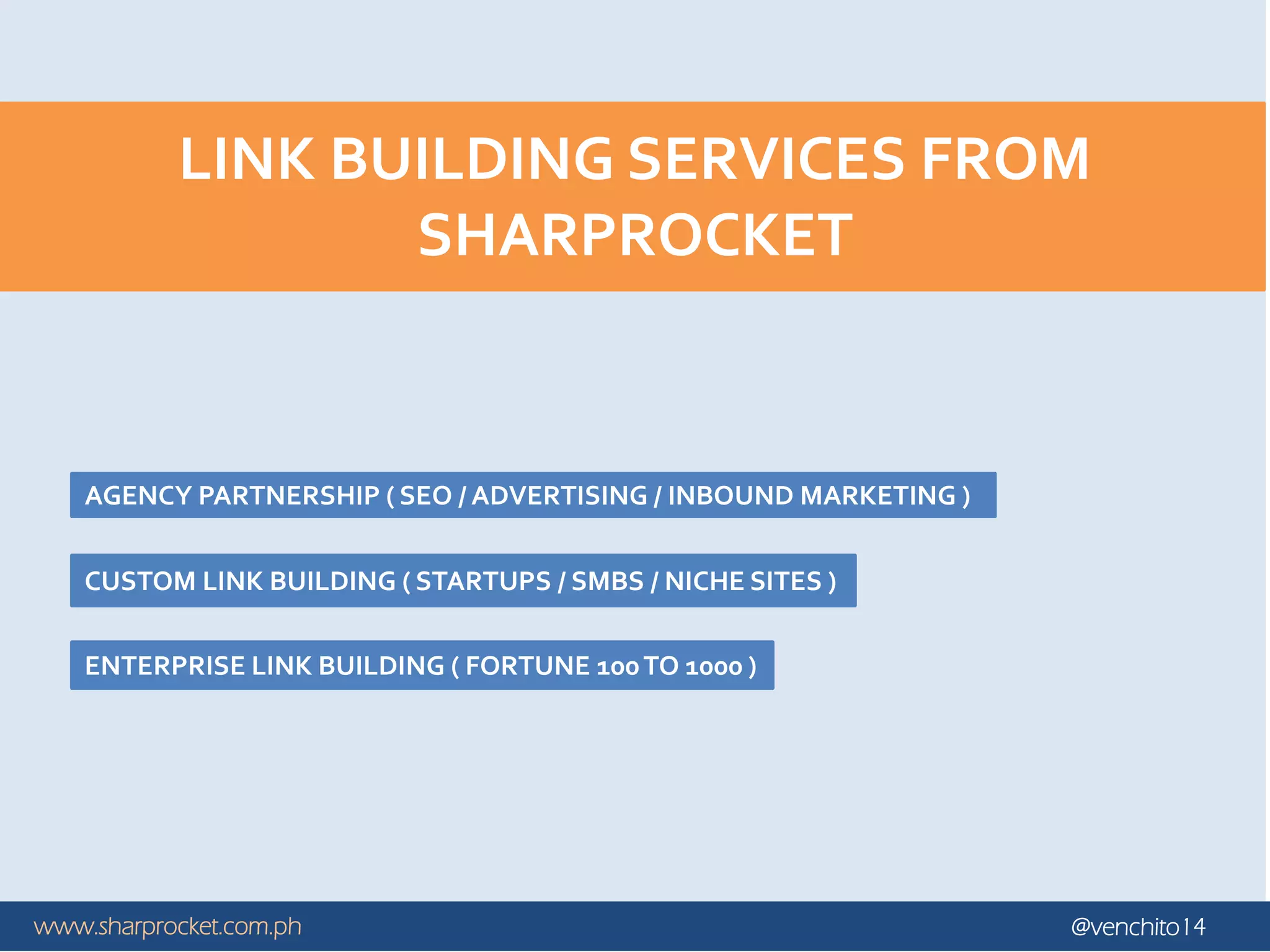 www.sharprocket.com.ph @venchito14
LINK BUILDING SERVICES FROM
SHARPROCKET
AGENCY PARTNERSHIP ( SEO / ADVERTISING / INBOUND MARKETING )
CUSTOM LINK BUILDING ( STARTUPS / SMBS / NICHE SITES )
ENTERPRISE LINK BUILDING ( FORTUNE 100TO 1000 )
 