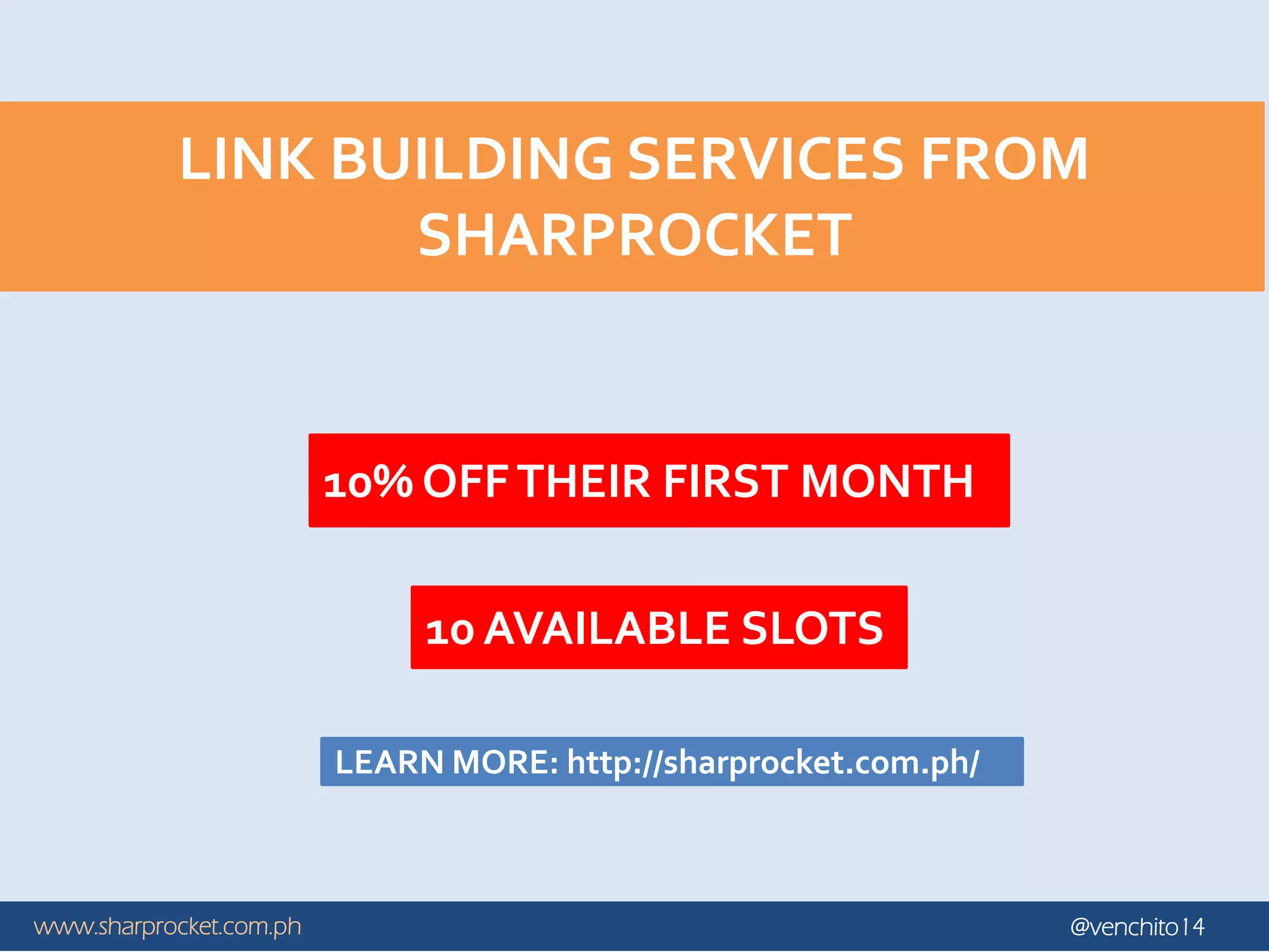 www.sharprocket.com.ph @venchito14
LINK BUILDING SERVICES FROM
SHARPROCKET
10% OFFTHEIR FIRST MONTH
10 AVAILABLE SLOTS
LEARN MORE: http://sharprocket.com.ph/
 