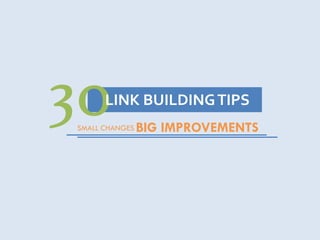 21 Improvements..
30LINK BUILDINGTIPS
SMALL CHANGES BIG IMPROVEMENTS
 