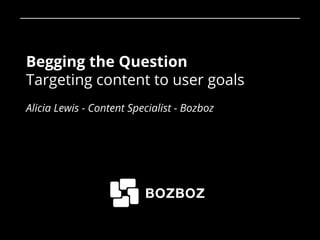 Begging the Question
Targeting content to user goals
Alicia Lewis - Content Specialist - Bozboz
1
 