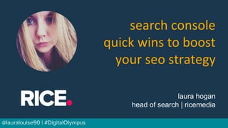 BRAUMGroup 1
Laura Hogan
search console
quick wins to boost
your seo strategy
@lauralouise90
https://www.slideshare.net/LauraHogan1
@lauralouise90 | #DigitalOlympus
laura hogan
head of search | ricemedia
 
