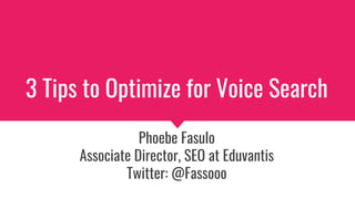 3 Tips to Optimize for Voice Search
Phoebe Fasulo
Associate Director, SEO at Eduvantis
Twitter: @Fassooo
 