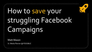 How to save your
struggling Facebook
Campaigns
Matt Mason
Sr. Media Planner @ POSSIBLE
 