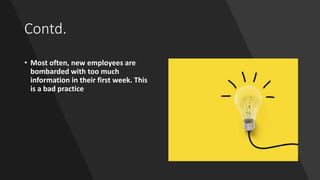 Contd.
• Most often, new employees are
bombarded with too much
information in their first week. This
is a bad practice
 