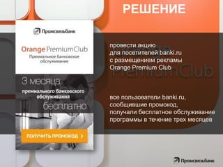 провести акцию
для посетителей banki.ru
с размещением рекламы
Orange Premium Club
все пользователи banki.ru,
сообщившие промокод,
получали бесплатное обслуживание
программы в течение трех месяцев
РЕШЕНИЕ
 