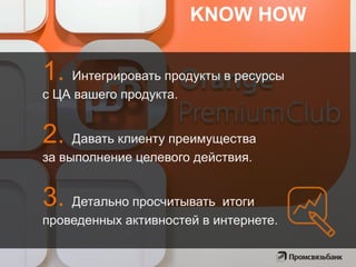 1. Интегрировать продукты в ресурсы
с ЦА вашего продукта.
2. Давать клиенту преимущества
за выполнение целевого действия.
3. Детально просчитывать итоги
проведенных активностей в интернете.
KNOW HOW
 