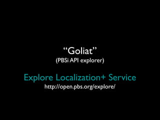 “Goliat”
(PBSi API explorer)
Explore Localization+ Service
http://open.pbs.org/explore/