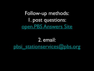 Follow-up methods:
1. post questions:
open.PBS Answers Site
2. email:
pbsi_stationservices@pbs.org