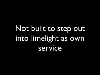 Not built to step out
into limelight as own
service