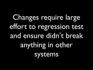 Changes require large
effort to regression test
and ensure didn’t break
anything in other
systems