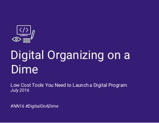 Digital Organizing on a
Dime
Low Cost Tools You Need to Launch a Digital Program
July 2016
#NN16 #DigitalOnADime
 