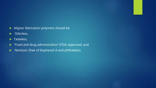  Aligner fabrication polymers should be
 Odorless,
 Tasteless,
 “Food and drug administration”(FDA) approved, and
 Nontoxic (free of bisphenol-A and phthalates).
 