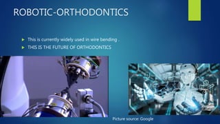 ROBOTIC-ORTHODONTICS
 This is currently widely used in wire bending .
 THIS IS THE FUTURE OF ORTHODONTICS
Picture source: Google
 