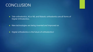 CONCLUSION
 Tele-orthodontics, AI or ML and Robotic orthodontics are all forms of
Digital Orthodontics.
 New technologies are being invented and improved on
 Digital orthodontics is the future of orthodontics!
 