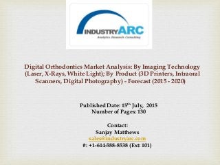 Digital Orthodontics Market Analysis: By Imaging Technology
(Laser, X-Rays, White Light); By Product (3D Printers, Intraoral
Scanners, Digital Photography) - Forecast (2015 - 2020)
Published Date: 15th July, 2015
Number of Pages: 130
Contact:
Sanjay Matthews
sales@industryarc.com
#: +1-614-588-8538 (Ext: 101)
 