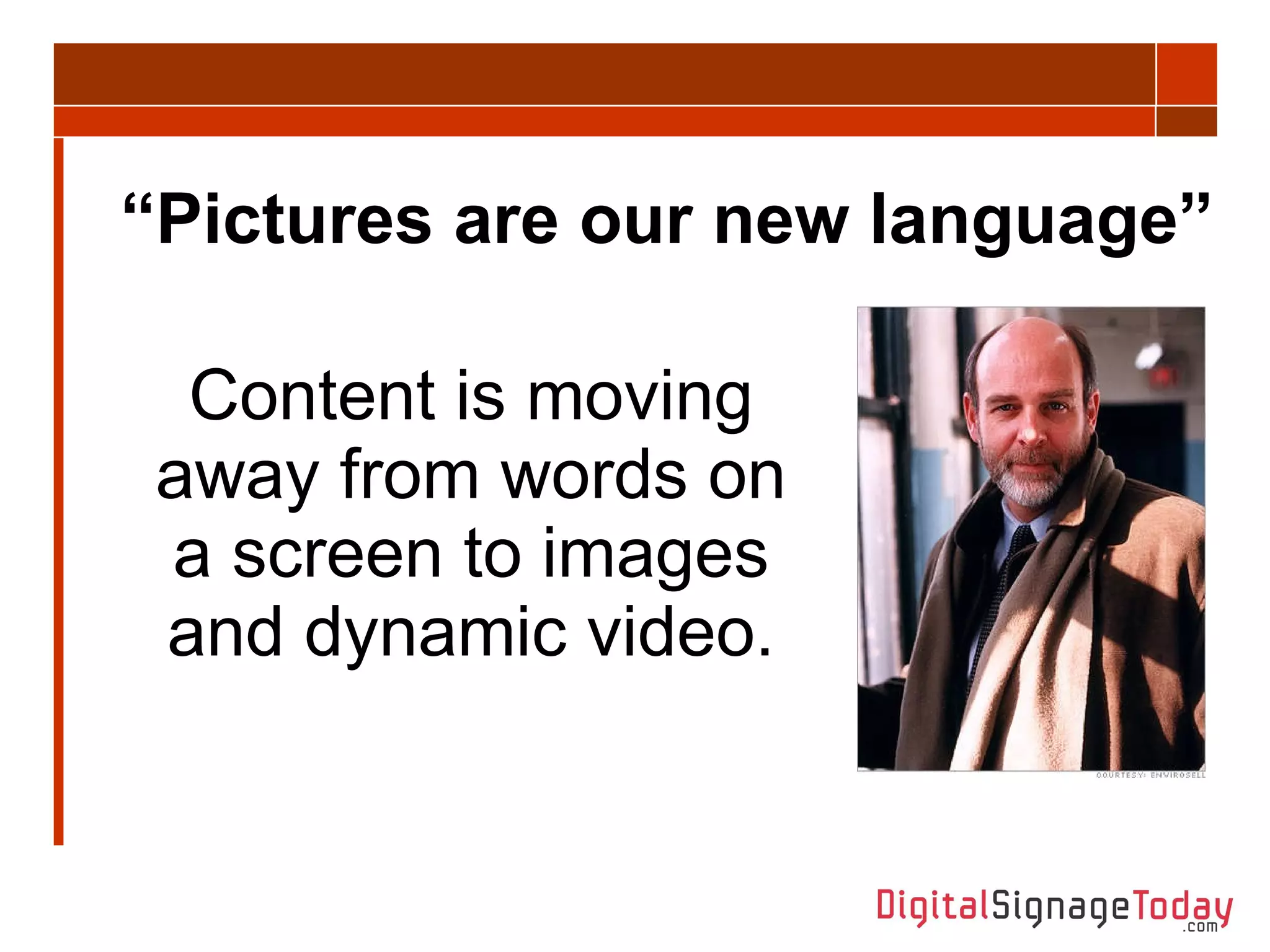 “ Pictures are our new language” Content is moving away from words on a screen to images and dynamic video. 