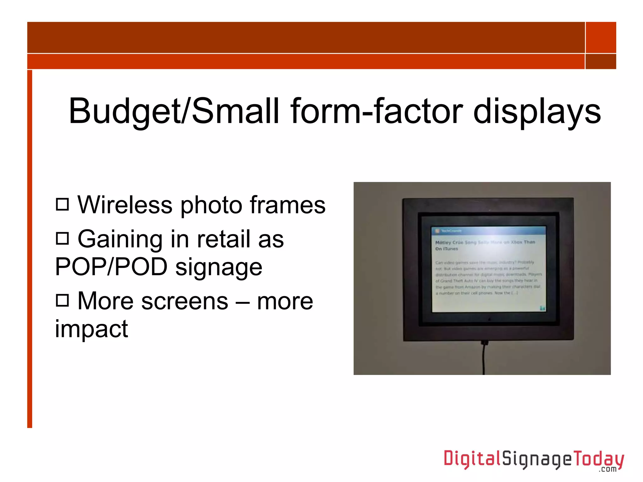 Budget/Small form-factor displays Wireless photo frames Gaining in retail as POP/POD signage More screens – more impact 