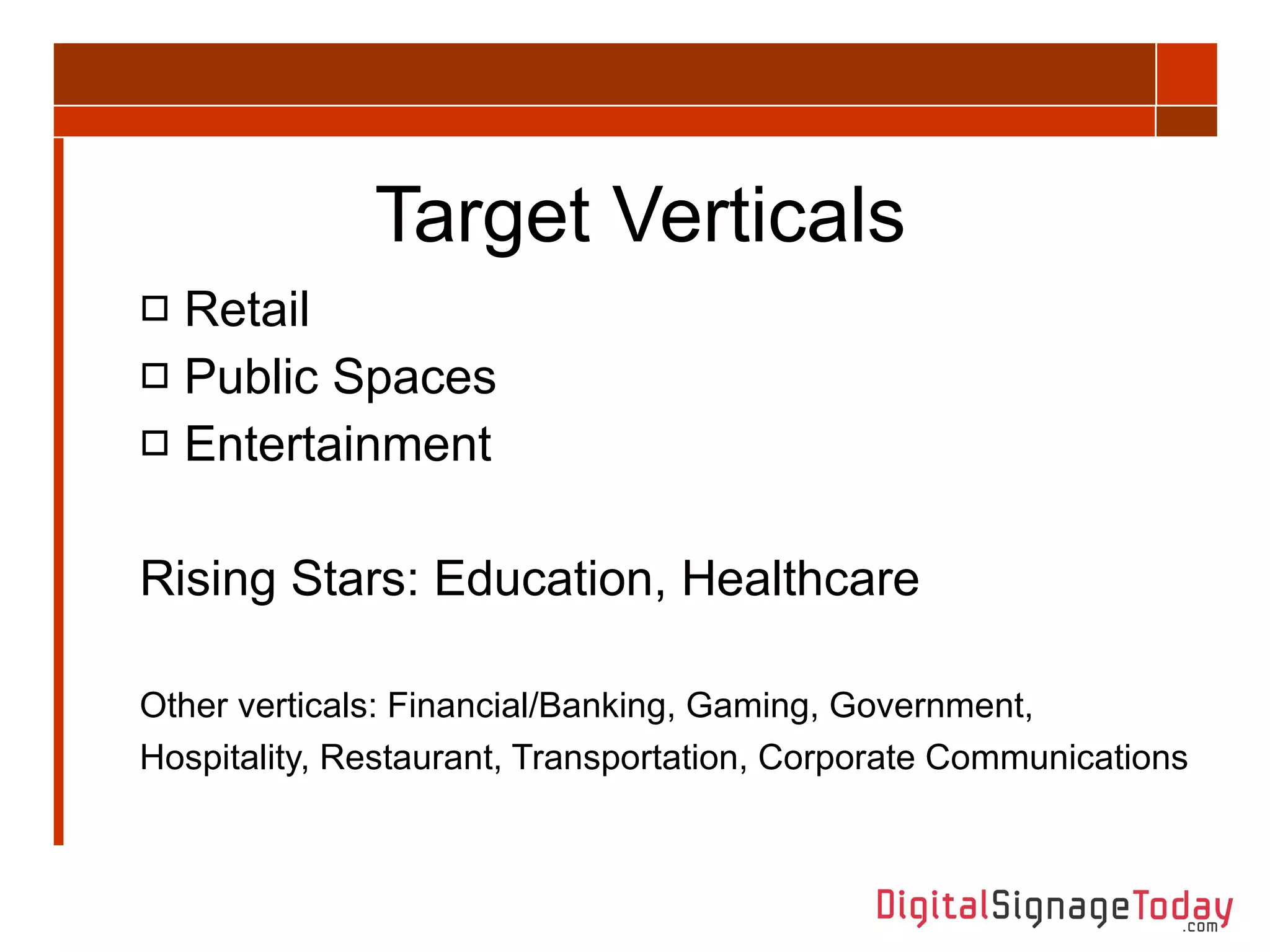 Target Verticals Retail  Public Spaces Entertainment Rising Stars: Education, Healthcare Other verticals: Financial/Banking, Gaming, Government, Hospitality, Restaurant, Transportation, Corporate Communications   