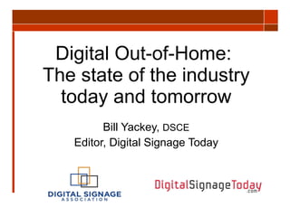 Digital Out-of-Home:  The state of the industry today and tomorrow Bill Yackey,  DSCE Editor, Digital Signage Today 