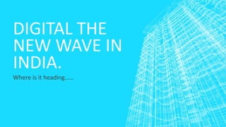 DIGITAL THE 
NEW WAVE IN 
INDIA. 
Where is it heading…… 
 