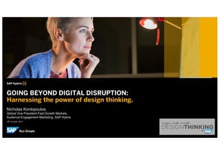 16th of June, 2017
Nicholas Kontopoulos
Global Vice President Fast Growth Markets,
Audience Engagement Marketing, SAP Hybris
GOING BEYOND DIGITAL DISRUPTION:
Harnessing the power of design thinking.
 